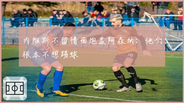 内维斯不留情面炮轰阿森纳：他们根本不想踢球
