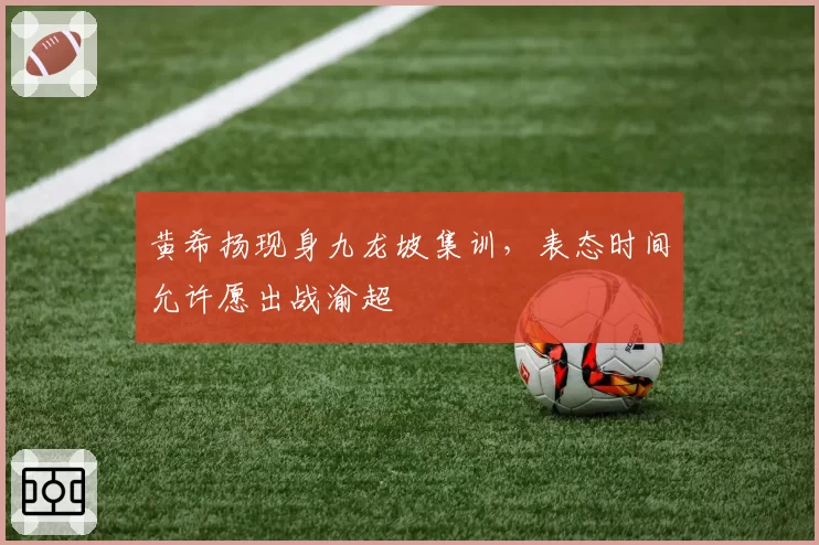 黄希扬现身九龙坡集训，表态时间允许愿出战渝超