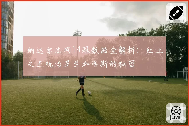 纳达尔法网14冠数据全解析:红土之王统治罗兰加洛斯的秘密