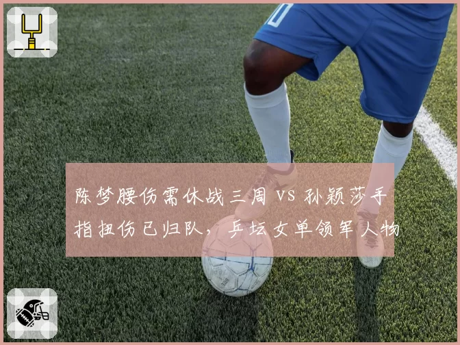 陈梦腰伤需休战三周 vs 孙颖莎手指扭伤已归队，乒坛女单领军人物状况分化