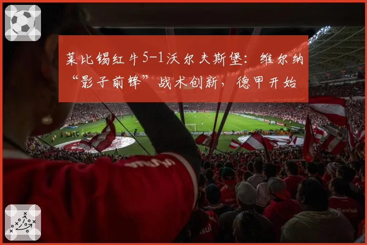 莱比锡红牛5-1沃尔夫斯堡：维尔纳“影子前锋”战术创新，德甲开始流行“反中锋”打法
