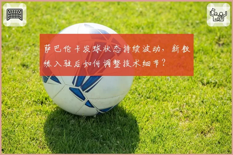 萨巴伦卡发球状态持续波动，新教练入驻后如何调整技术细节？