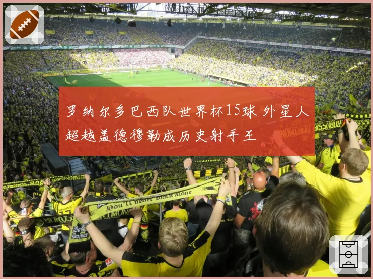 罗纳尔多巴西队世界杯15球 外星人超越盖德穆勒成历史射手王