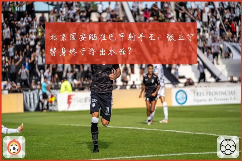 北京国安瞄准巴甲射手王，张玉宁替身终于浮出水面？