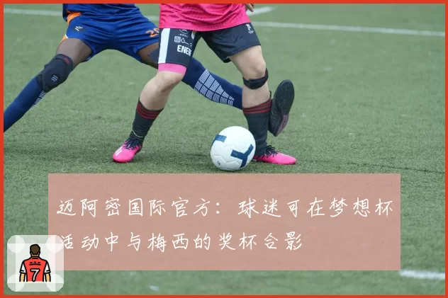 迈阿密国际官方：球迷可在梦想杯活动中与梅西的奖杯合影