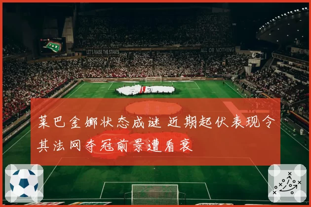 莱巴金娜状态成谜 近期起伏表现令其法网夺冠前景遭看衰