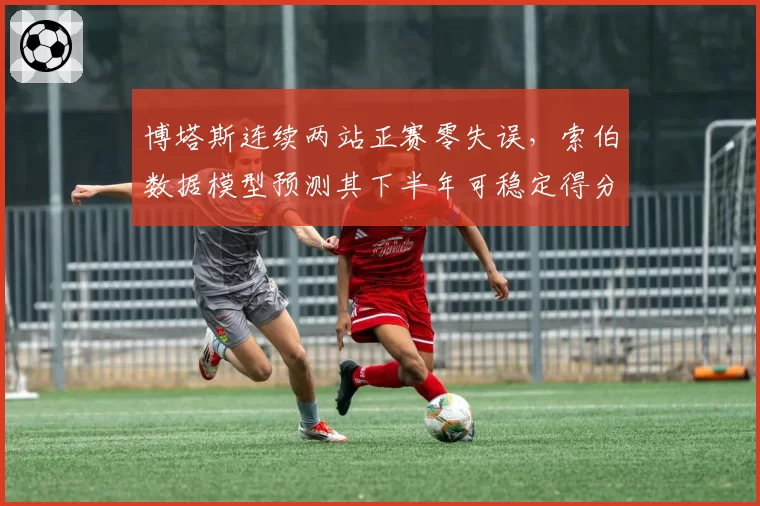 博塔斯连续两站正赛零失误，索伯数据模型预测其下半年可稳定得分