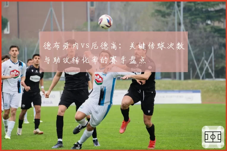 德布劳内vs厄德高：关键传球次数与助攻转化率的赛季盘点
