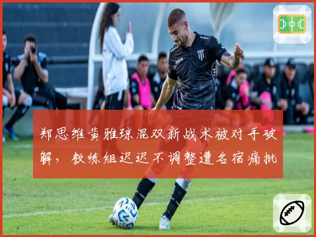 郑思维黄雅琼混双新战术被对手破解，教练组迟迟不调整遭名宿痛批
