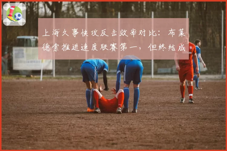 上海久事快攻反击效率对比：布莱德索推进速度联赛第一，但终结成功率仅列第八
