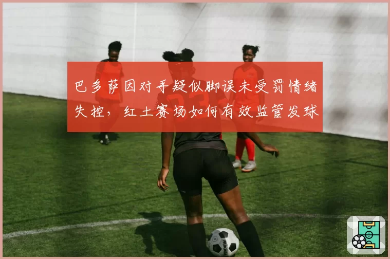 巴多萨因对手疑似脚误未受罚情绪失控，红土赛场如何有效监管发球线？