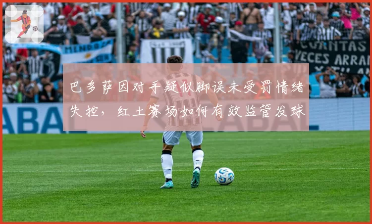 巴多萨因对手疑似脚误未受罚情绪失控，红土赛场如何有效监管发球线？