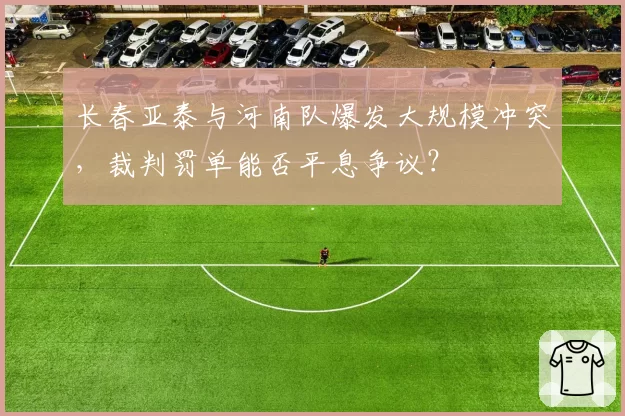 长春亚泰与河南队爆发大规模冲突，裁判罚单能否平息争议？