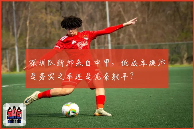 深圳队新帅来自中甲，低成本换帅是务实之举还是无奈躺平？