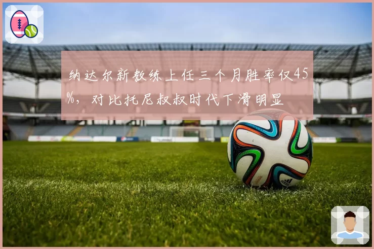 纳达尔新教练上任三个月胜率仅45%，对比托尼叔叔时代下滑明显