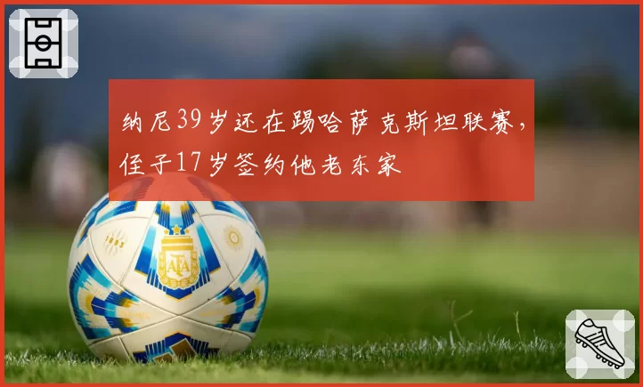 纳尼39岁还在踢哈萨克斯坦联赛，侄子17岁签约他老东家