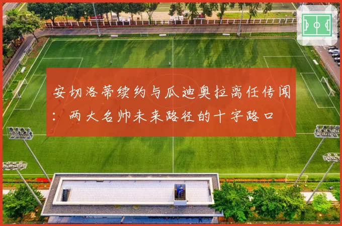 安切洛蒂续约与瓜迪奥拉离任传闻:两大名帅未来路径的十字路口