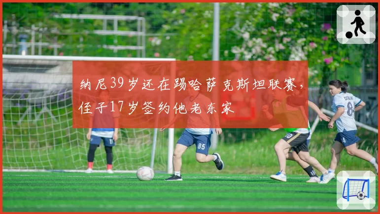 纳尼39岁还在踢哈萨克斯坦联赛，侄子17岁签约他老东家