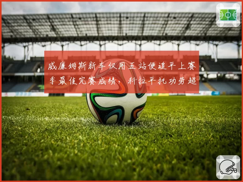 威廉姆斯新车仅用五站便追平上赛季最佳完赛成绩，科拉平托功劳超阿尔本