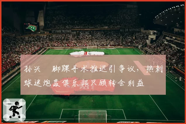 孙兴慜脚踝手术推迟引争议，热刺球迷炮轰俱乐部只顾转会利益