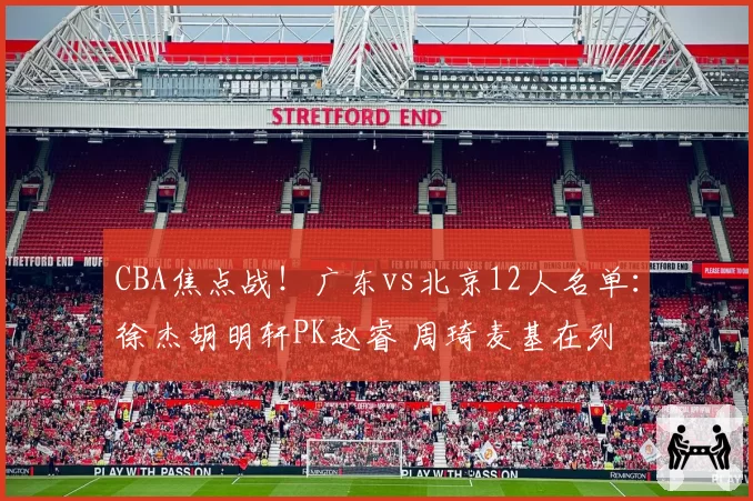 CBA焦点战！广东vs北京12人名单：徐杰胡明轩PK赵睿 周琦麦基在列
