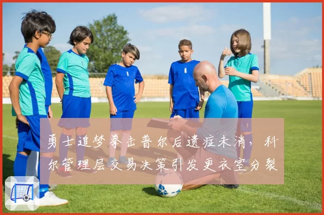 勇士追梦拳击普尔后遗症未消，科尔管理层交易决策引发更衣室分裂？