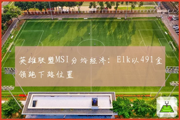 英雄联盟MSI分均经济：Elk以491金领跑下路位置