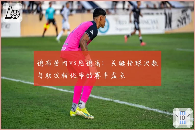 德布劳内vs厄德高：关键传球次数与助攻转化率的赛季盘点