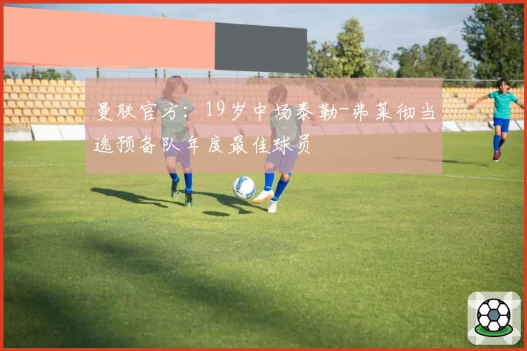 曼联官方：19岁中场泰勒-弗莱彻当选预备队年度最佳球员