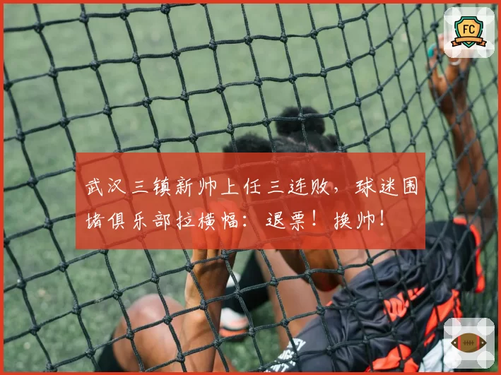 武汉三镇新帅上任三连败，球迷围堵俱乐部拉横幅：退票！换帅！