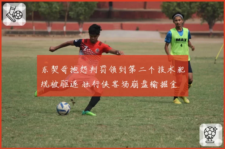 东契奇抱怨判罚领到第二个技术犯规被驱逐 独行侠客场崩盘输掘金