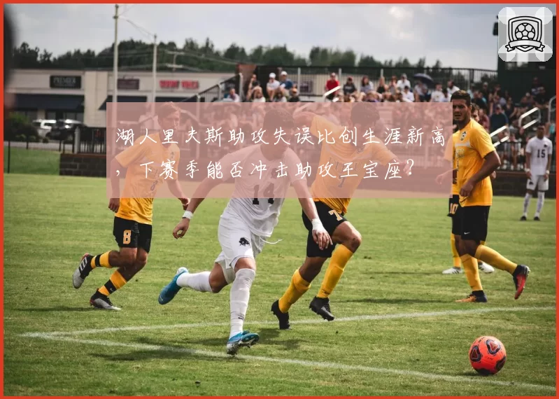 湖人里夫斯助攻失误比创生涯新高，下赛季能否冲击助攻王宝座？
