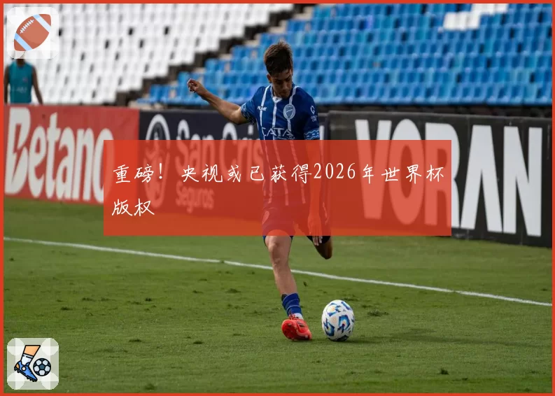 重磅!央视或已获得2026年世界杯版权