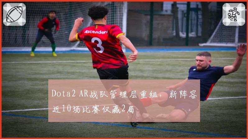 Dota2 AR战队管理层重组,新阵容近10场比赛仅赢2局