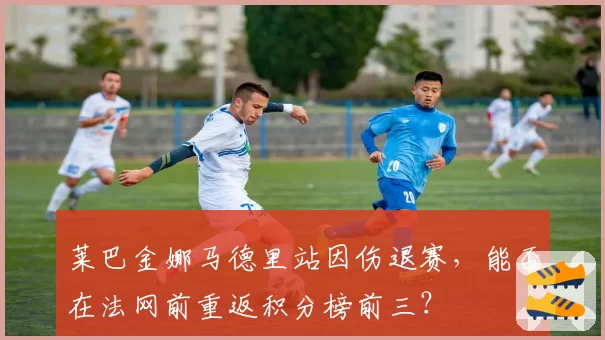 莱巴金娜马德里站因伤退赛,能否在法网前重返积分榜前三?