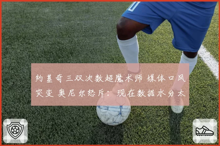 约基奇三双次数超魔术师 媒体口风突变 奥尼尔怒斥：现在数据水分太大