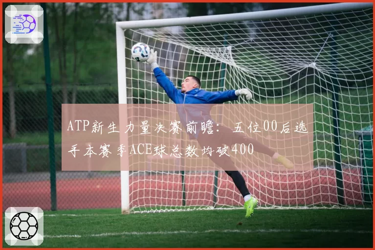 ATP新生力量决赛前瞻：五位00后选手本赛季ACE球总数均破400
