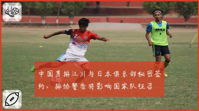 中国男排江川与日本俱乐部秘密签约，排协警告将影响国家队征召