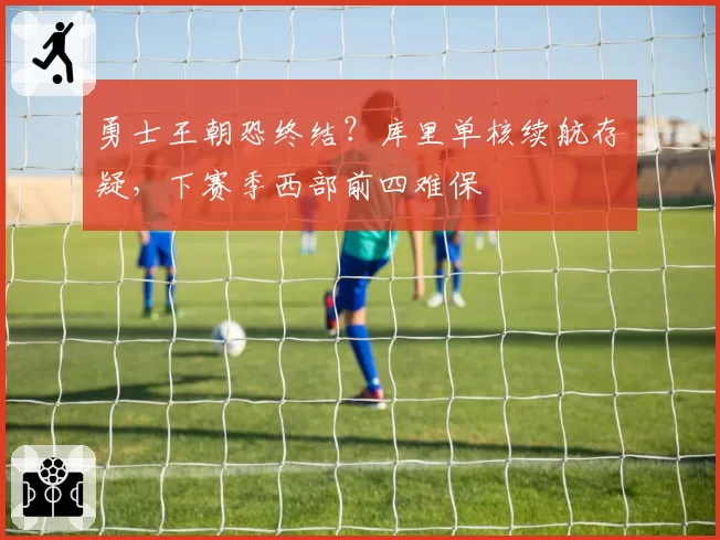 勇士王朝恐终结？库里单核续航存疑，下赛季西部前四难保