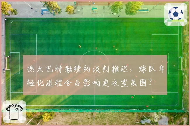 热火巴特勒续约谈判推迟，球队年轻化进程会否影响更衣室氛围？
