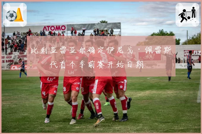 比利亚雷亚尔确定伊尼戈·佩雷斯时代首个季前赛开始日期