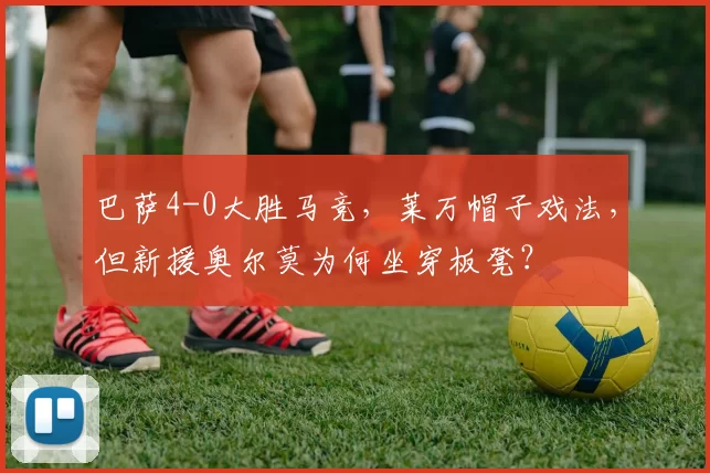 巴萨4-0大胜马竞,莱万帽子戏法,但新援奥尔莫为何坐穿板凳?