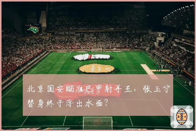 北京国安瞄准巴甲射手王，张玉宁替身终于浮出水面？