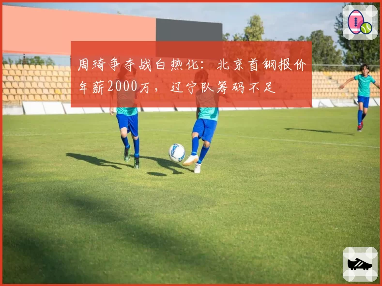 周琦争夺战白热化：北京首钢报价年薪2000万，辽宁队筹码不足