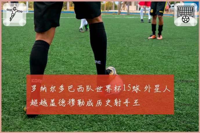 罗纳尔多巴西队世界杯15球 外星人超越盖德穆勒成历史射手王