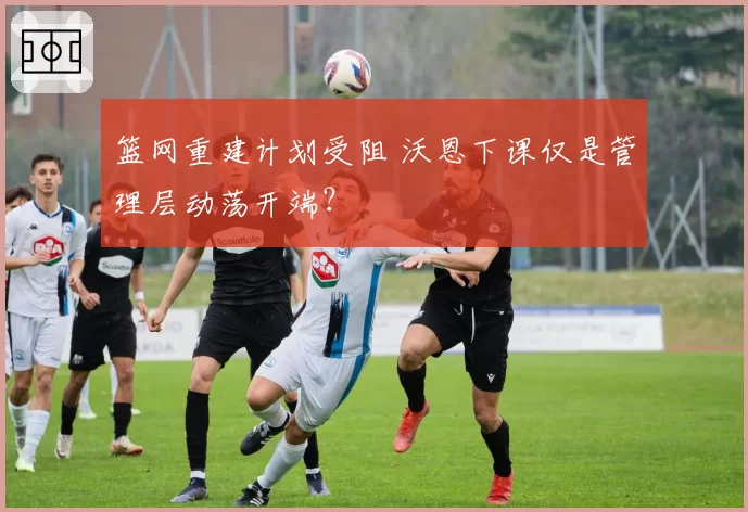 篮网重建计划受阻 沃恩下课仅是管理层动荡开端？