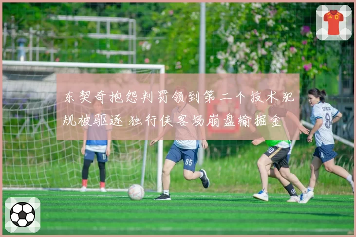 东契奇抱怨判罚领到第二个技术犯规被驱逐 独行侠客场崩盘输掘金