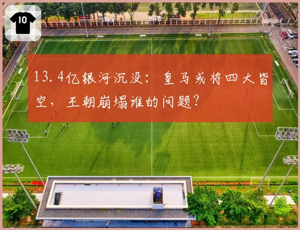 13.4亿银河沉没：皇马或将四大皆空，王朝崩塌谁的问题？