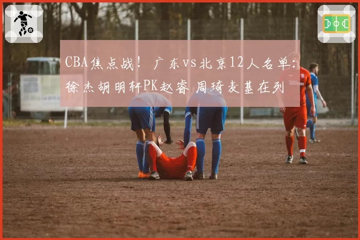 CBA焦点战！广东vs北京12人名单：徐杰胡明轩PK赵睿 周琦麦基在列