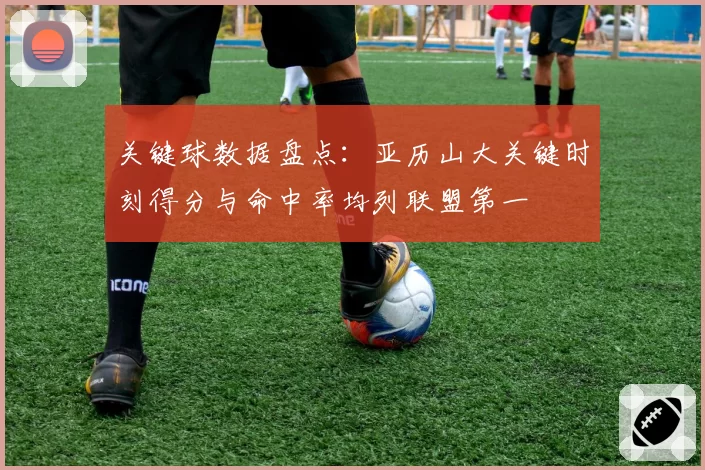 关键球数据盘点：亚历山大关键时刻得分与命中率均列联盟第一